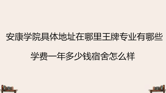 安康学院具体地址在哪里王牌专业有哪些?学费一年多少宿舍怎么样