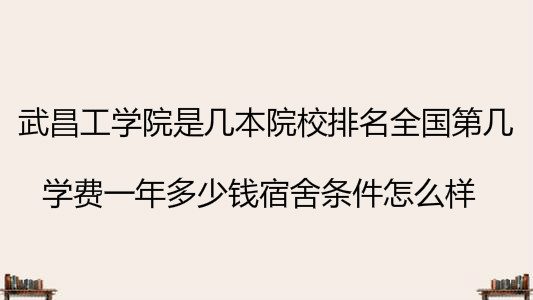 武昌工学院是几本院校排名全国第几?学费一年多少宿舍条件怎么样
