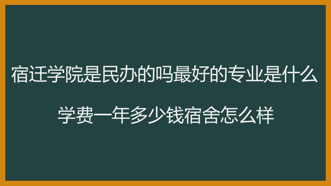 宿迁学院是民办的吗最好的专业是什么?学费一年多少钱宿舍怎么样