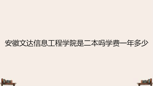 安徽文达信息工程学院怎么样好不好是二本吗?一年学费多少钱?