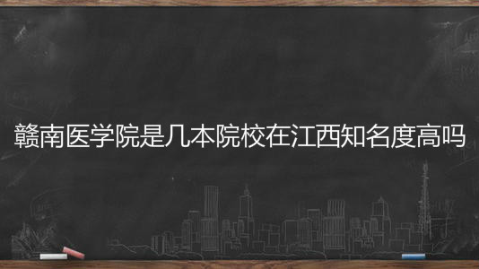 赣南医学院是几本院校在江西知名度高吗?2020年录取分数线是多少