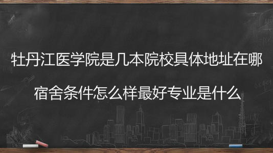 牡丹江医学院是几本院校地址在哪?宿舍条件怎么样最好专业是什么