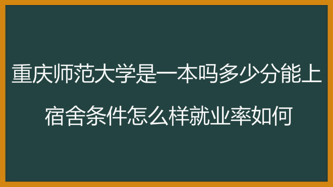 重庆师范大学是一本吗多少分能上?宿舍条件怎么样就业率如何?