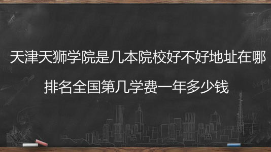 天津天狮学院是几本院校好不好地址在哪?排名全国第几学费多少钱