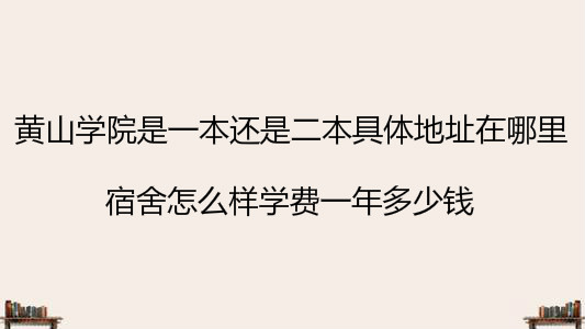 黄山学院是一本还是二本具体地址在哪里?宿舍怎么样学费一年多少