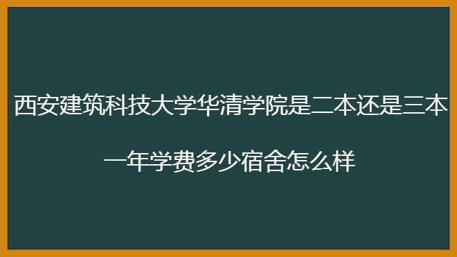 西安建筑科技大学华清学院是二本还是三本?学费多少钱宿舍怎么样