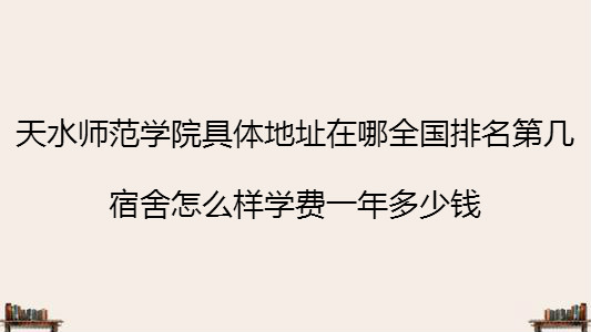 天水师范学院具体地址在哪全国排名第几?宿舍怎么样学费一年多少