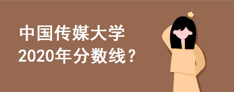 中国传媒大学分数线2020普通类专业是多少分?艺考专业是多少分