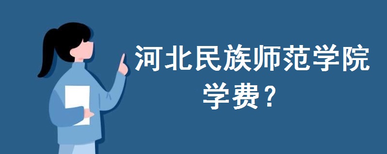 河北民族师范学院学费多少钱?宿舍环境如何?2023招生简章出炉