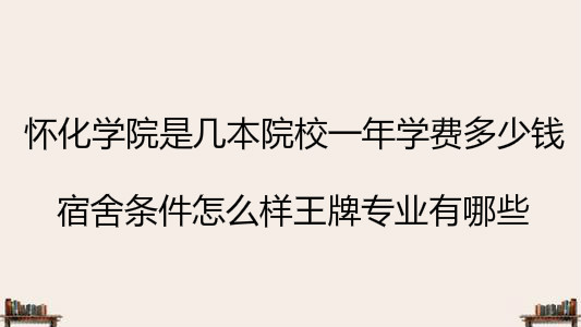 怀化学院是几本院校一年学费多少?宿舍条件怎么样王牌专业有哪些