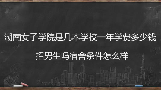 湖南女子学院是几本学校一年学费多少钱?招男生吗宿舍条件怎么样
