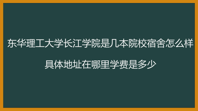 东华理工大学长江学院是几本院校宿舍怎么样?地址在哪学费是多少