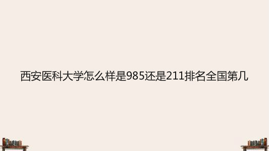 西安医科大学怎么样是985还是211排名第几?2020录取分数线多少?