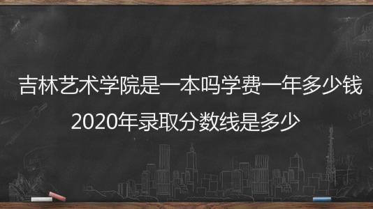 吉林艺术学院是一本吗学费一年多少钱?2020年录取分数线是多少?