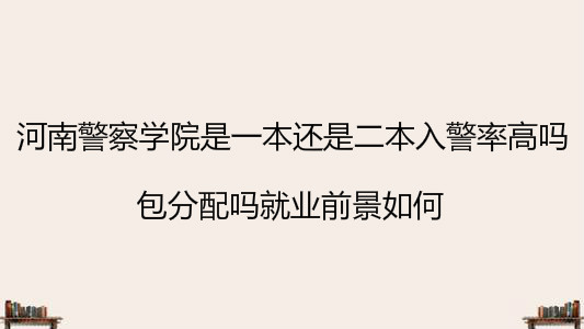 河南警察学院是一本还是二本入警率高吗?包分配吗就业前景如何?