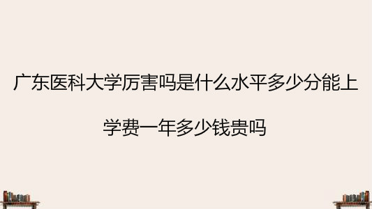 广东医科大学厉害吗是什么水平多少分能上?学费一年多少钱贵吗?