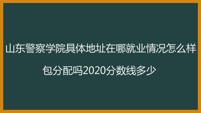 山东警察学院地址在哪就业情况怎么样?包分配吗2023分数线多少?