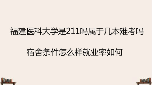 福建医科大学是211吗属于几本难考吗?宿舍条件怎么样就业率如何