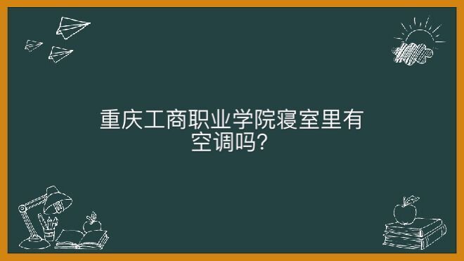 重庆工商职业学院地址在哪怎么样?就业率高不高寝室内有空调吗?