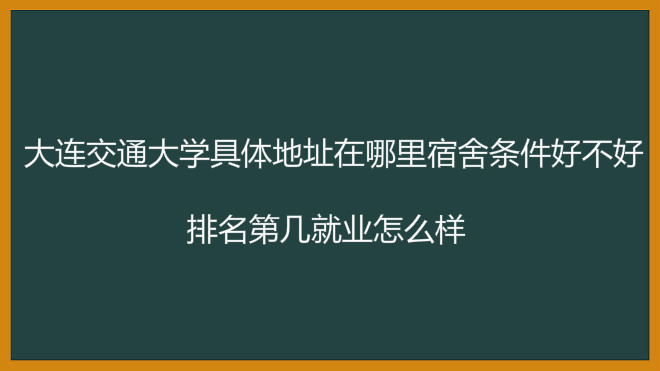 大连交通大学具体地址在哪里宿舍条件好不好?排名第几就业怎么样