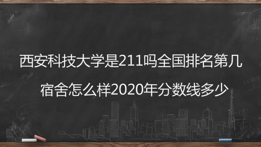 西安科技大学是211吗全国排名第几?宿舍怎么样2020年分数线多少