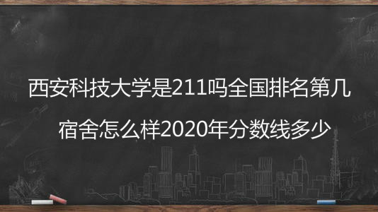 西安科技大学是211吗全国排名第几？宿舍怎么样2022年分数线多少