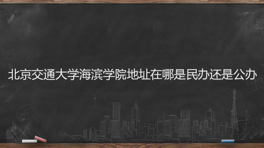 北京交通大学海滨学院地址在哪是民办还是公办？一年学费是多少？