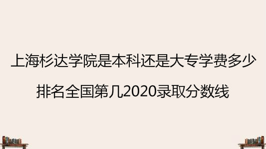 上海杉达学院是本科还是大专学费多少?排名第几2023录取分数线