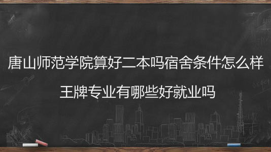 唐山师范学院算好二本吗宿舍条件怎么样？王牌专业有哪些好就业吗