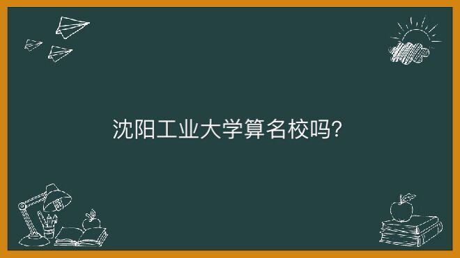 沈阳工业大学是几本算名校吗？排名为什么这么低宿舍有空调吗？