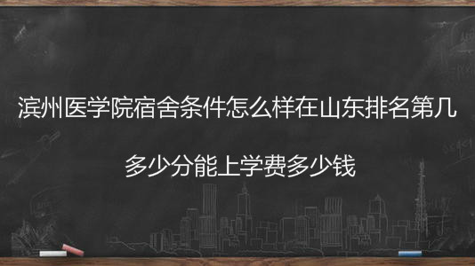 滨州医学院宿舍条件怎么样在山东排名第几？多少分能上学费多少钱