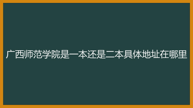 广西师范学院是一本还是二本具体地址在哪?2020年录取分数线多少
