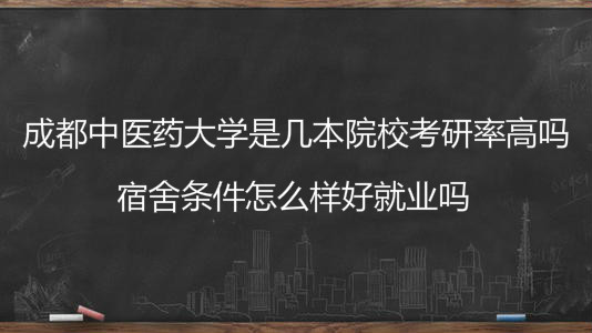 成都中医药大学是几本院校考研率高吗？宿舍条件怎么样好就业吗？