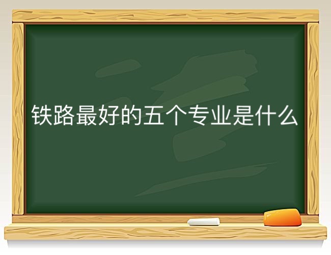 铁路最好的5个专业是什么?铁路最好的5个专业女生选哪个较好