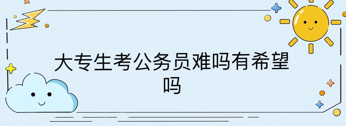 大专生考公务员难吗有希望吗?大专为什么不建议考公务员
