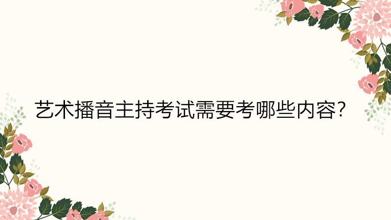 艺考播音主持考什么内容?艺考播音主持有哪些学校难不难考?