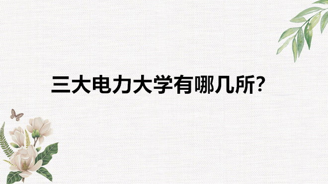 中国电力大学全国排名一览表，三大电力大学有哪几所是211学院