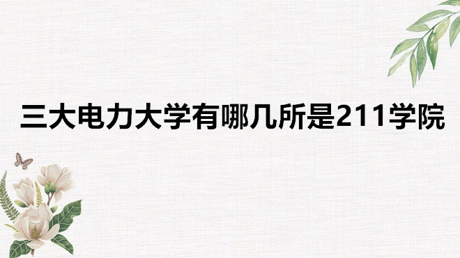 中国电力大学全国排名一览表,三大电力大学有哪几所是211学院