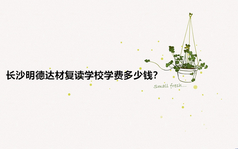 长沙明德达材复读学校怎么样?长沙明德达材复读学校学费多少钱?