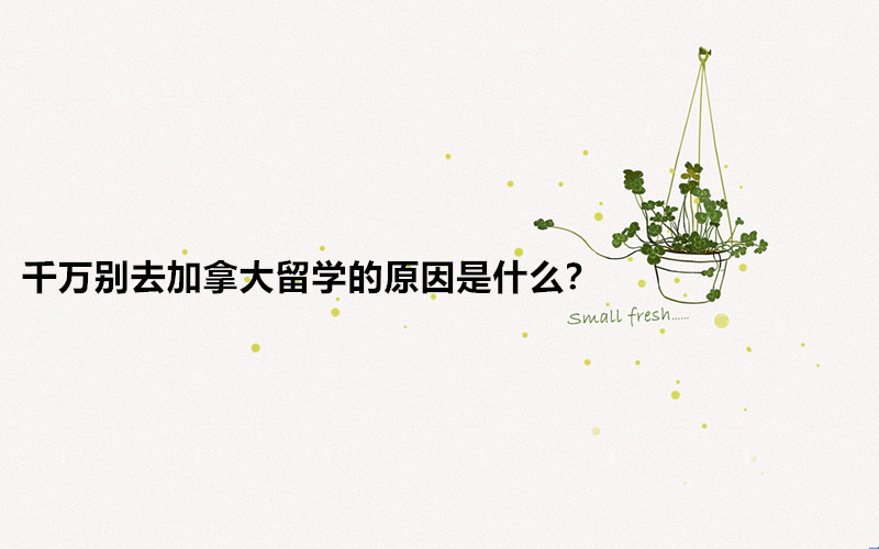 千万别去加拿大留学的原因是什么?加拿大留学的好处和坏处分析
