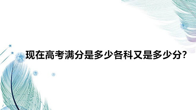 现在高考满分是多少各科又是多少分?今年高考最高分是多少分?