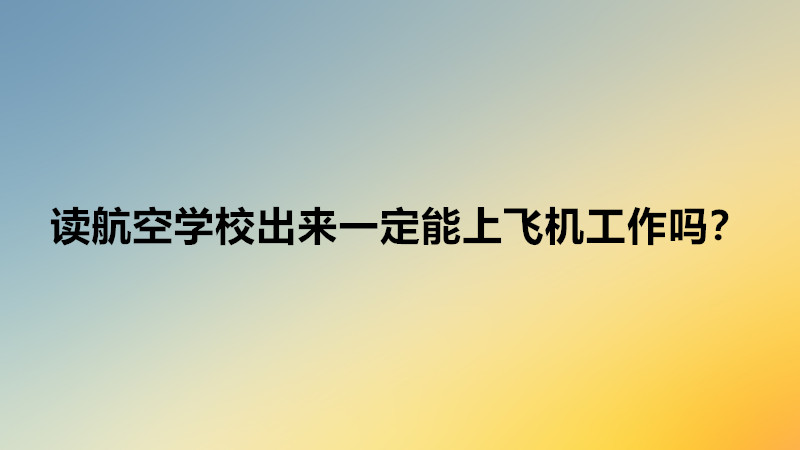 读航空学校选什么专业比较好?读航空学校出来一定能上飞机工作吗