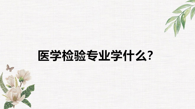 医学检验工资一般多少就业前景如何?医学检验专业学什么?