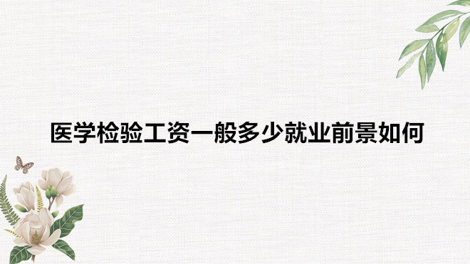 医学检验工资一般多少就业前景如何?医学检验专业学什么?