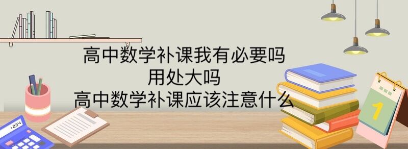 高中数学补课有必要吗?用处大吗?高中数学补课应该注意什么