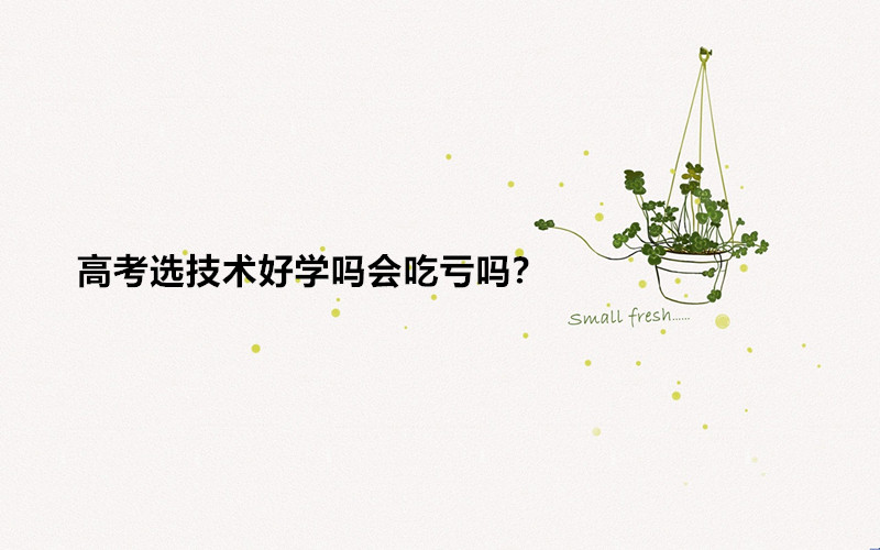 高考选技术好学吗会吃亏吗?高考选技术可以选什么样的专业?