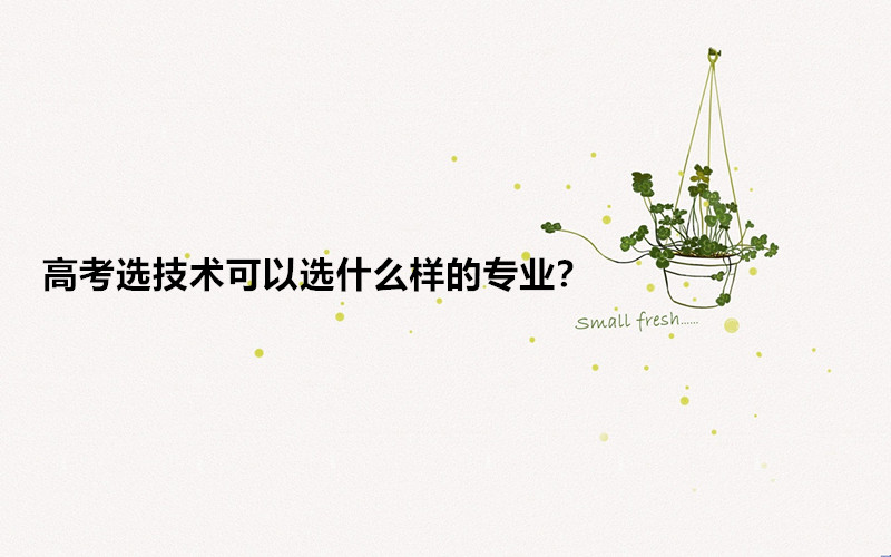 高考选技术好学吗会吃亏吗?高考选技术可以选什么样的专业?