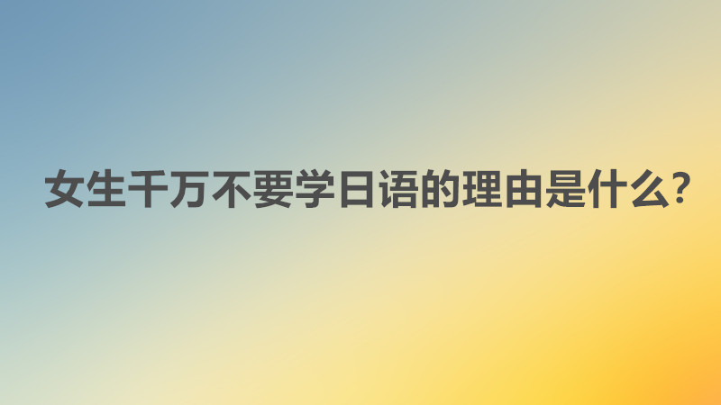 女生千万不要学日语的理由是什么?女孩子学日语有出路吗就业建议