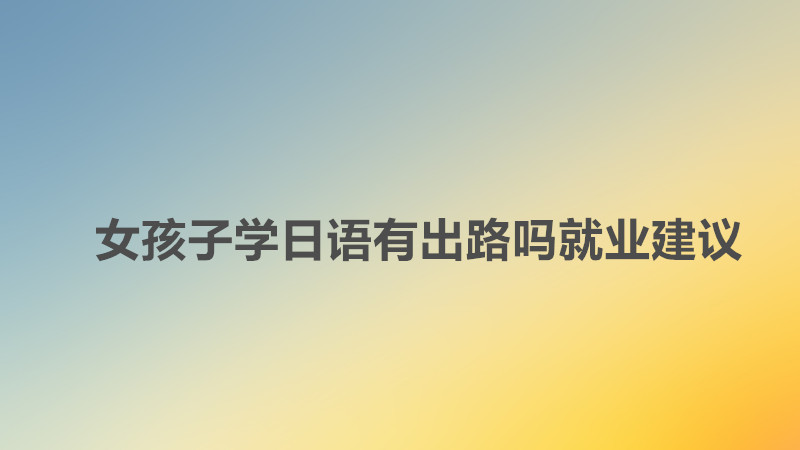 女生千万不要学日语的理由是什么?女孩子学日语有出路吗就业建议