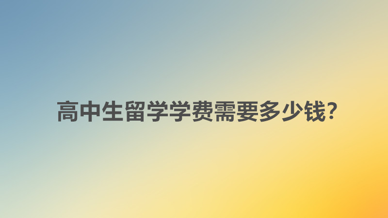 高中生留学学费需要多少钱?高中生留学需要满足什么条件?